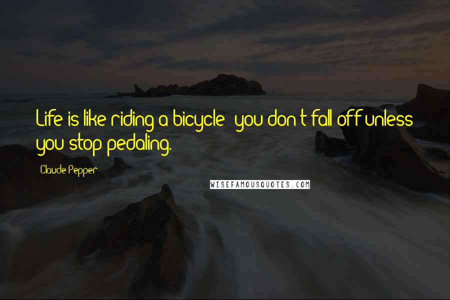 Claude Pepper Quotes: Life is like riding a bicycle: you don't fall off unless you stop pedaling.