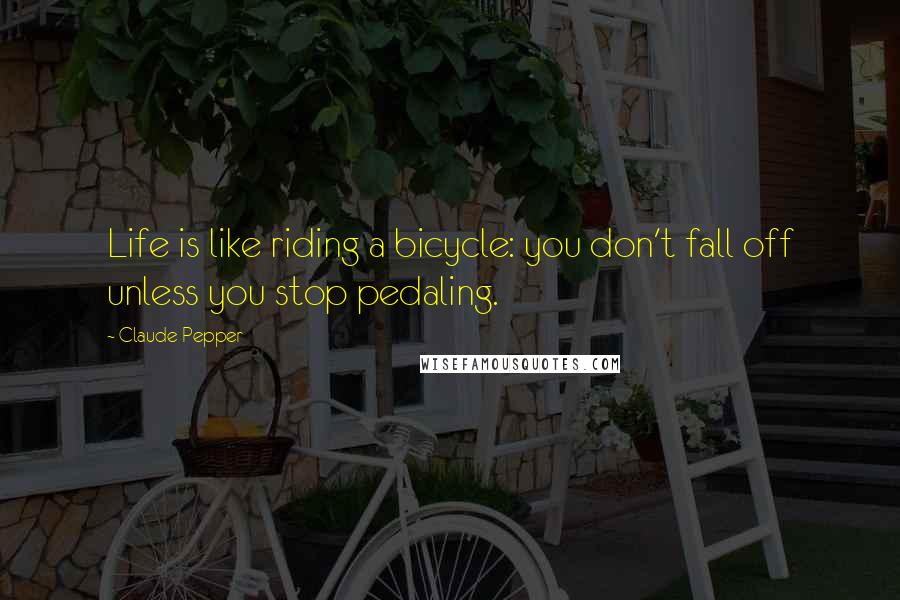 Claude Pepper Quotes: Life is like riding a bicycle: you don't fall off unless you stop pedaling.