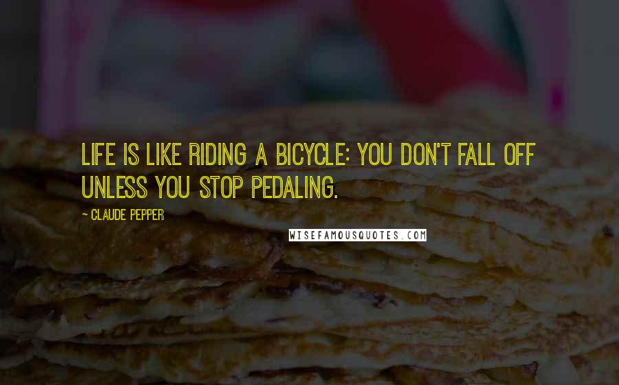 Claude Pepper Quotes: Life is like riding a bicycle: you don't fall off unless you stop pedaling.