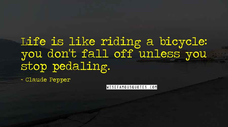 Claude Pepper Quotes: Life is like riding a bicycle: you don't fall off unless you stop pedaling.