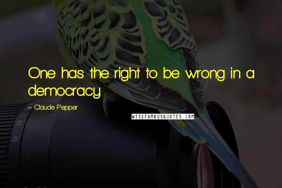 Claude Pepper Quotes: One has the right to be wrong in a democracy.