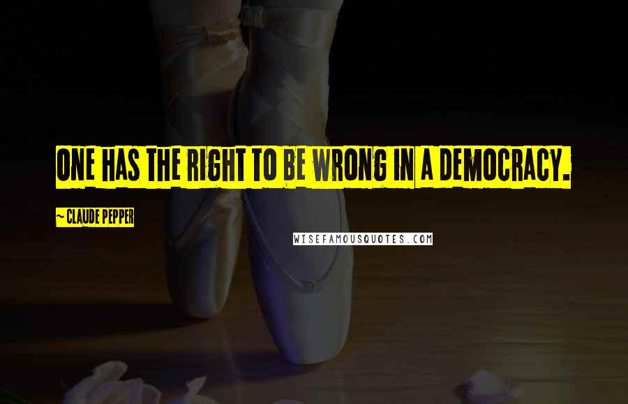 Claude Pepper Quotes: One has the right to be wrong in a democracy.