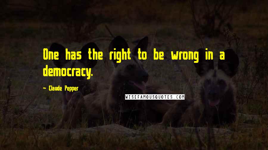 Claude Pepper Quotes: One has the right to be wrong in a democracy.