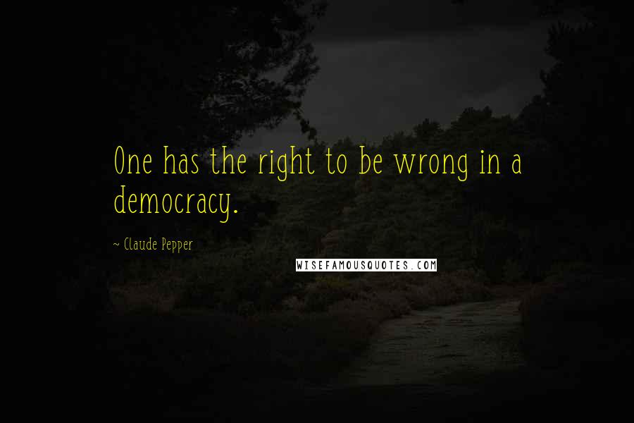 Claude Pepper Quotes: One has the right to be wrong in a democracy.