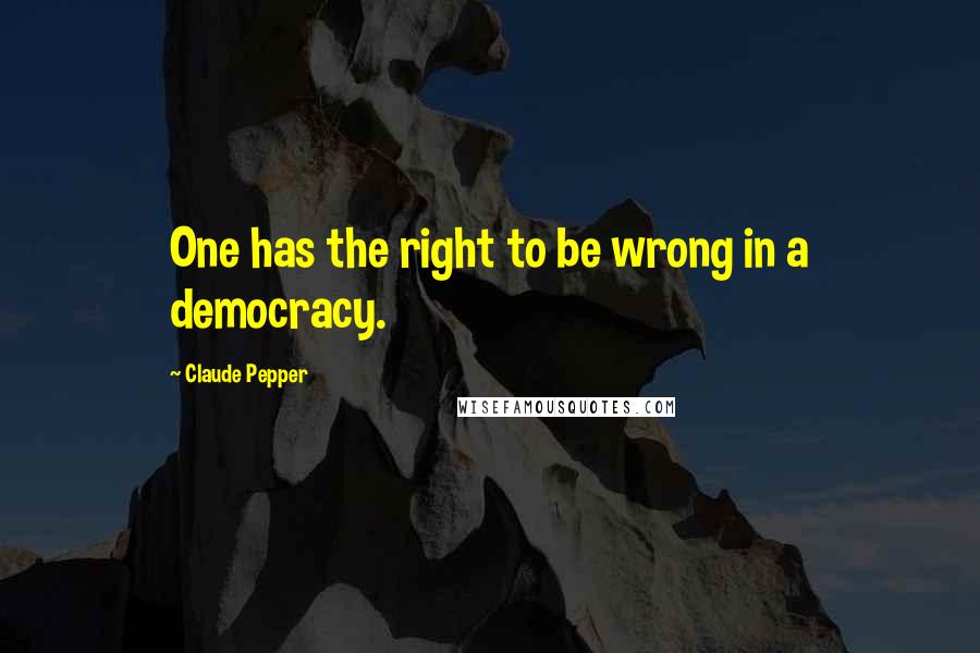 Claude Pepper Quotes: One has the right to be wrong in a democracy.