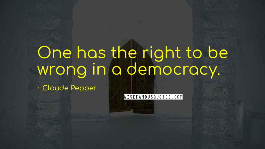 Claude Pepper Quotes: One has the right to be wrong in a democracy.