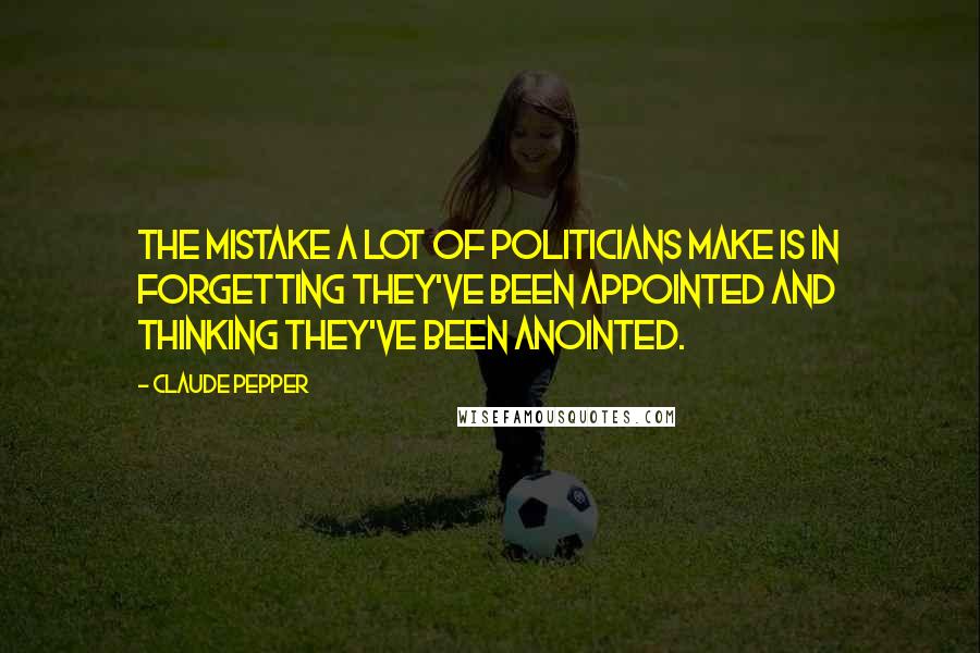 Claude Pepper Quotes: The mistake a lot of politicians make is in forgetting they've been appointed and thinking they've been anointed.