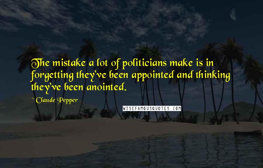 Claude Pepper Quotes: The mistake a lot of politicians make is in forgetting they've been appointed and thinking they've been anointed.