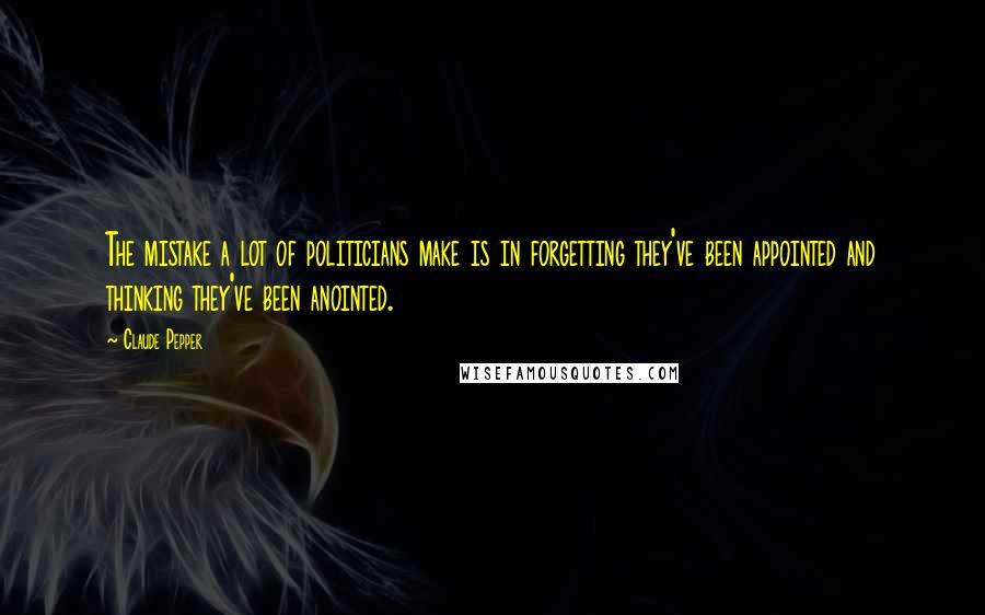 Claude Pepper Quotes: The mistake a lot of politicians make is in forgetting they've been appointed and thinking they've been anointed.