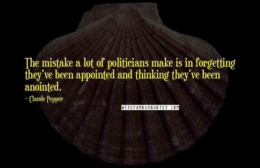 Claude Pepper Quotes: The mistake a lot of politicians make is in forgetting they've been appointed and thinking they've been anointed.