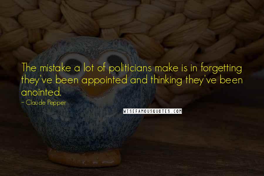 Claude Pepper Quotes: The mistake a lot of politicians make is in forgetting they've been appointed and thinking they've been anointed.