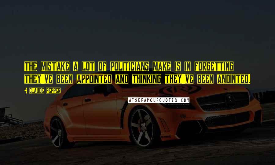 Claude Pepper Quotes: The mistake a lot of politicians make is in forgetting they've been appointed and thinking they've been anointed.