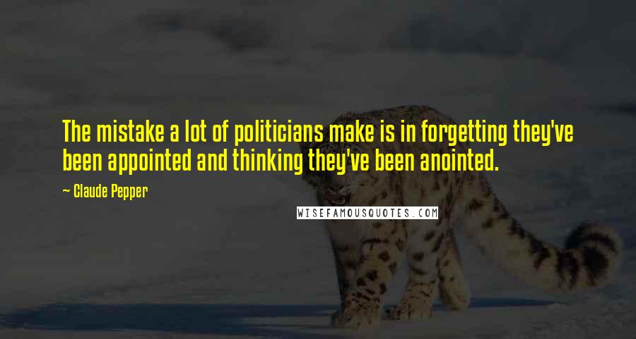 Claude Pepper Quotes: The mistake a lot of politicians make is in forgetting they've been appointed and thinking they've been anointed.