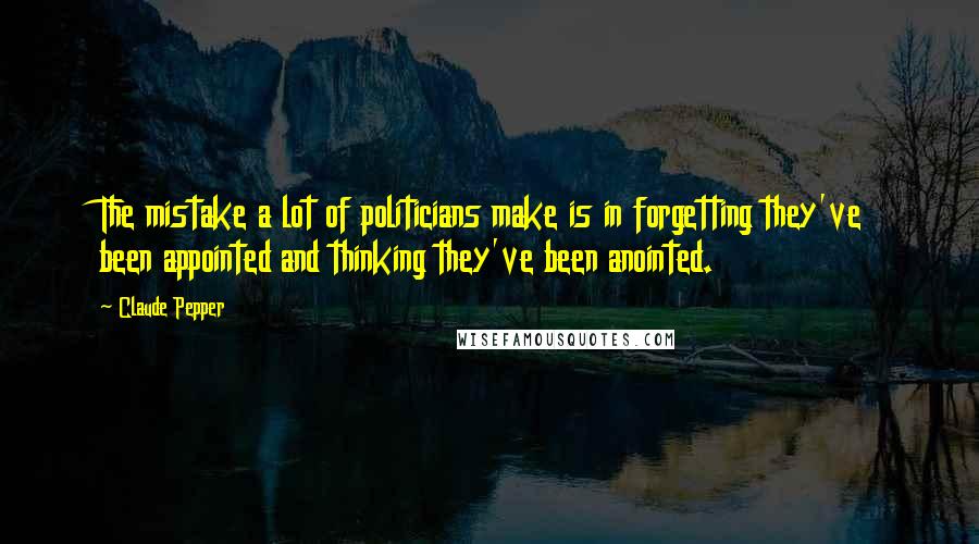 Claude Pepper Quotes: The mistake a lot of politicians make is in forgetting they've been appointed and thinking they've been anointed.