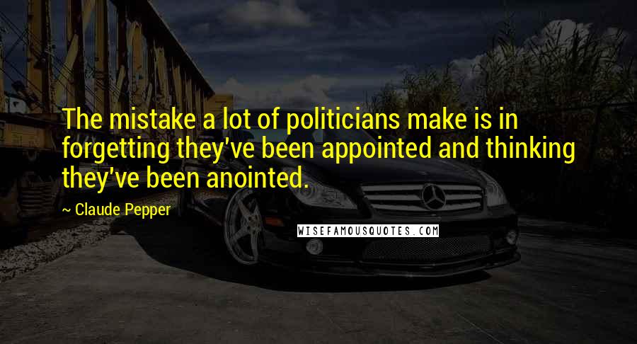 Claude Pepper Quotes: The mistake a lot of politicians make is in forgetting they've been appointed and thinking they've been anointed.