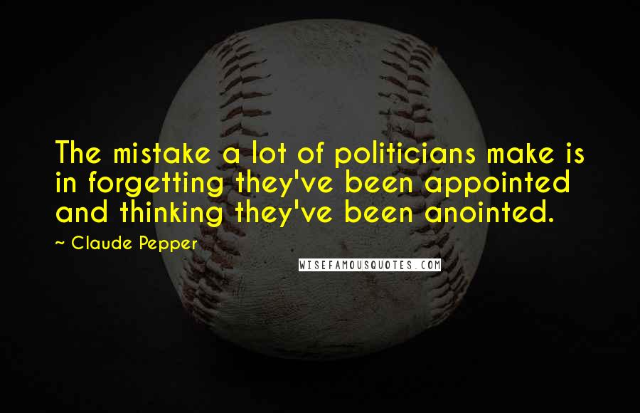 Claude Pepper Quotes: The mistake a lot of politicians make is in forgetting they've been appointed and thinking they've been anointed.