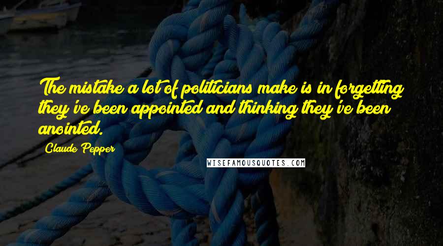 Claude Pepper Quotes: The mistake a lot of politicians make is in forgetting they've been appointed and thinking they've been anointed.