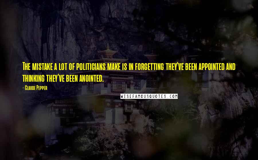 Claude Pepper Quotes: The mistake a lot of politicians make is in forgetting they've been appointed and thinking they've been anointed.