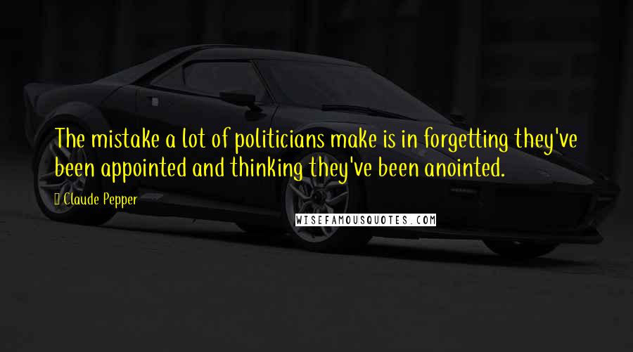 Claude Pepper Quotes: The mistake a lot of politicians make is in forgetting they've been appointed and thinking they've been anointed.