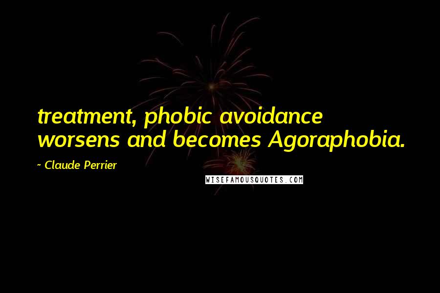 Claude Perrier Quotes: treatment, phobic avoidance worsens and becomes Agoraphobia.