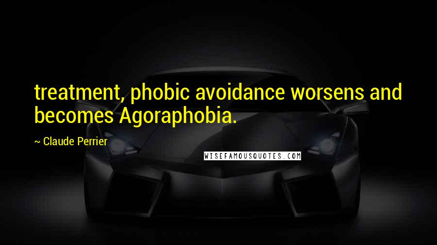 Claude Perrier Quotes: treatment, phobic avoidance worsens and becomes Agoraphobia.