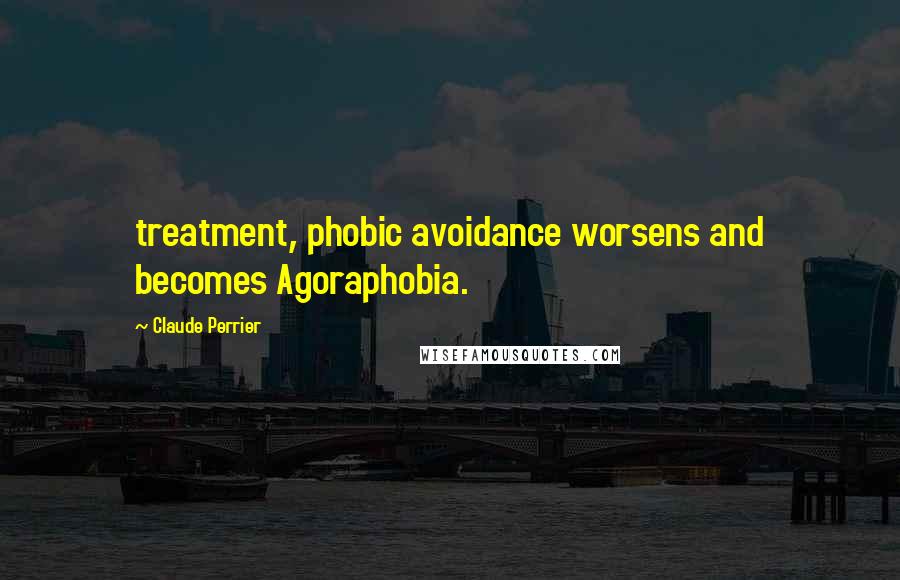 Claude Perrier Quotes: treatment, phobic avoidance worsens and becomes Agoraphobia.