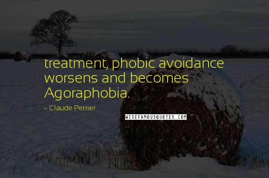 Claude Perrier Quotes: treatment, phobic avoidance worsens and becomes Agoraphobia.