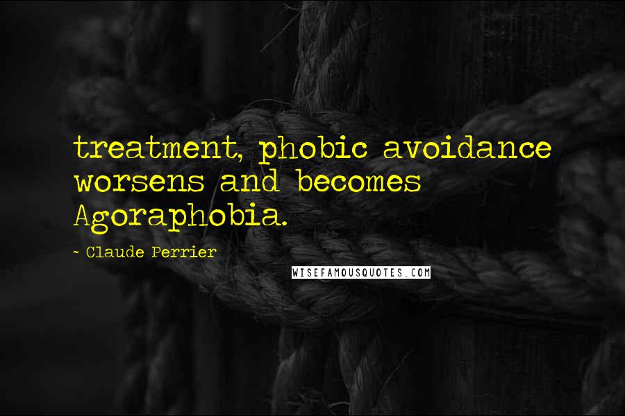 Claude Perrier Quotes: treatment, phobic avoidance worsens and becomes Agoraphobia.