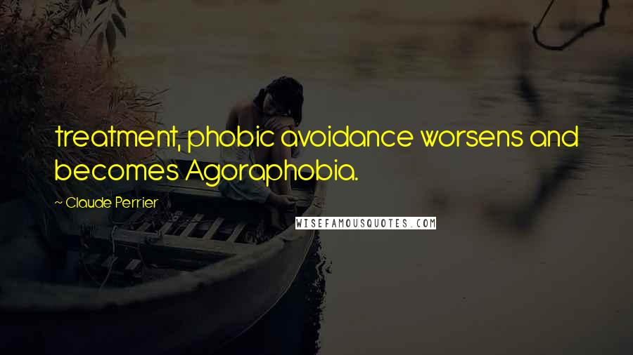 Claude Perrier Quotes: treatment, phobic avoidance worsens and becomes Agoraphobia.