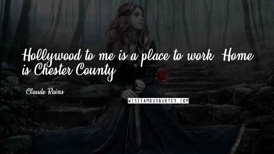 Claude Rains Quotes: Hollywood to me is a place to work. Home is Chester County.