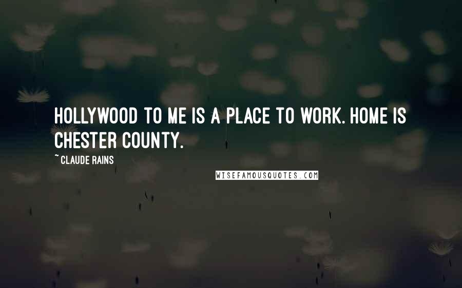 Claude Rains Quotes: Hollywood to me is a place to work. Home is Chester County.