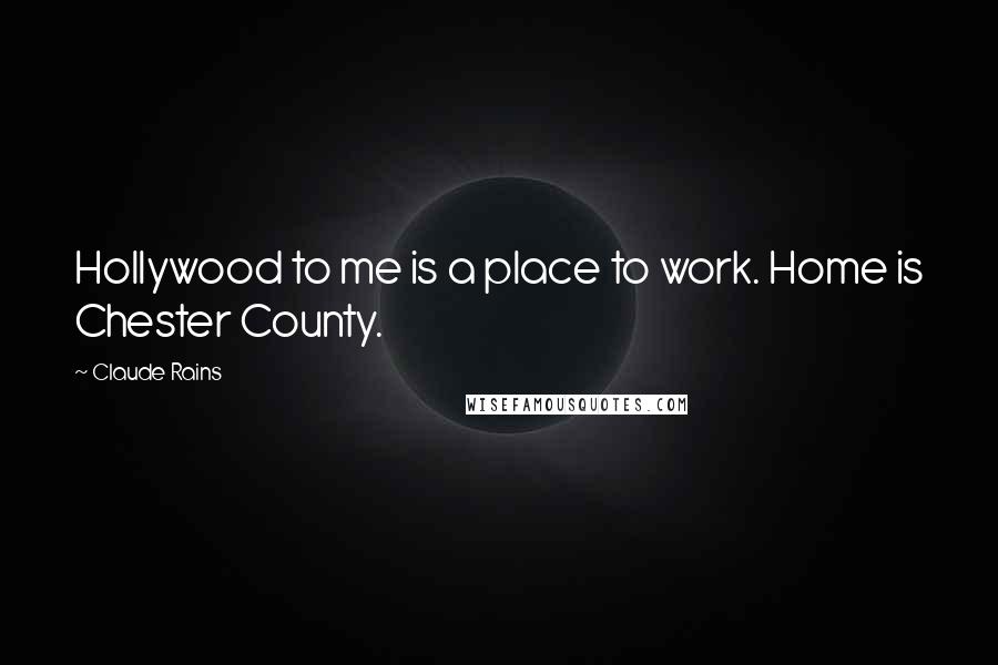 Claude Rains Quotes: Hollywood to me is a place to work. Home is Chester County.