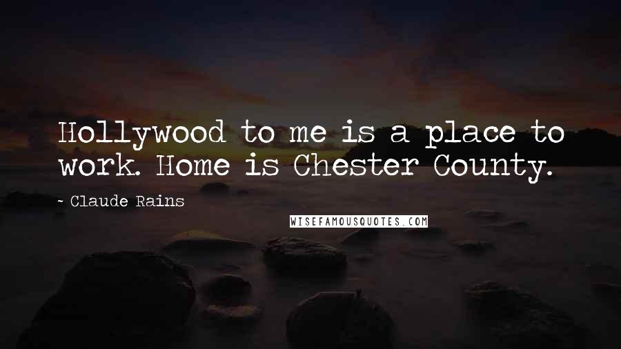 Claude Rains Quotes: Hollywood to me is a place to work. Home is Chester County.
