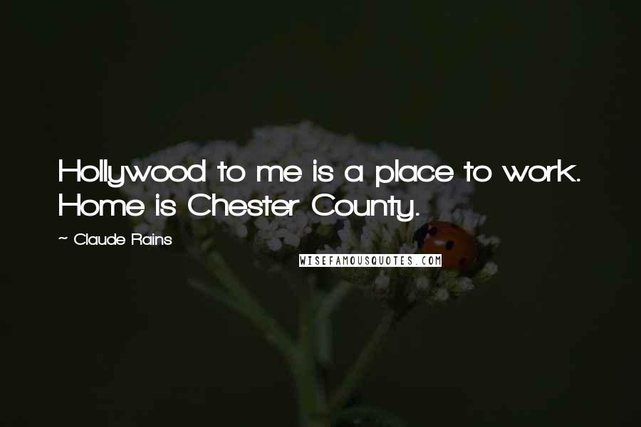 Claude Rains Quotes: Hollywood to me is a place to work. Home is Chester County.
