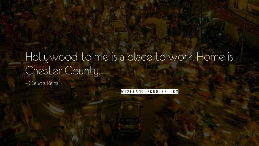 Claude Rains Quotes: Hollywood to me is a place to work. Home is Chester County.
