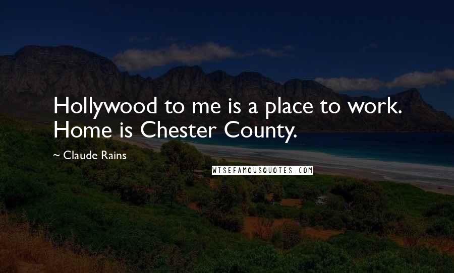 Claude Rains Quotes: Hollywood to me is a place to work. Home is Chester County.