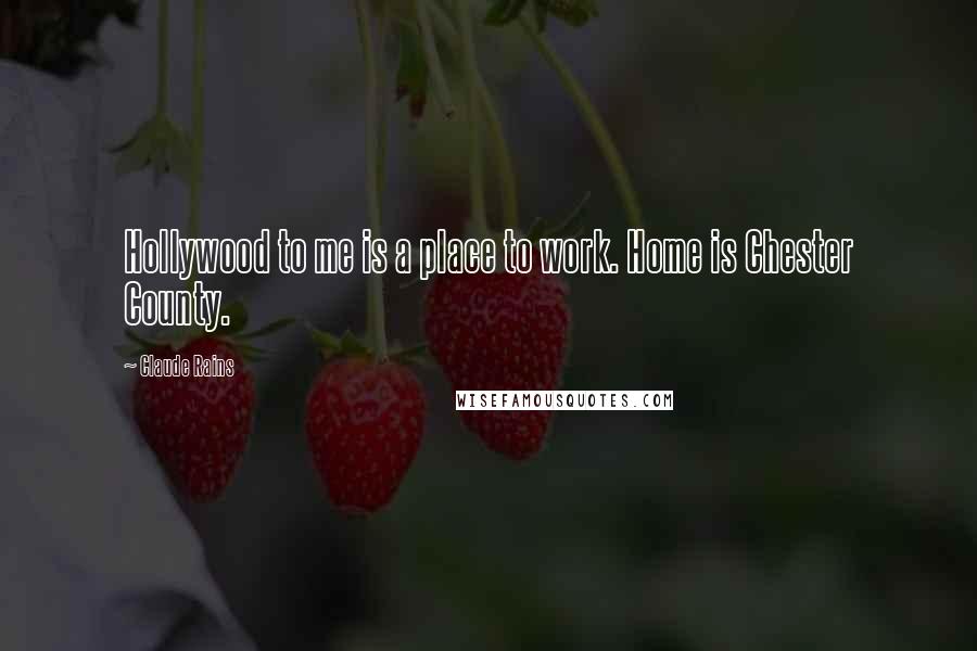 Claude Rains Quotes: Hollywood to me is a place to work. Home is Chester County.
