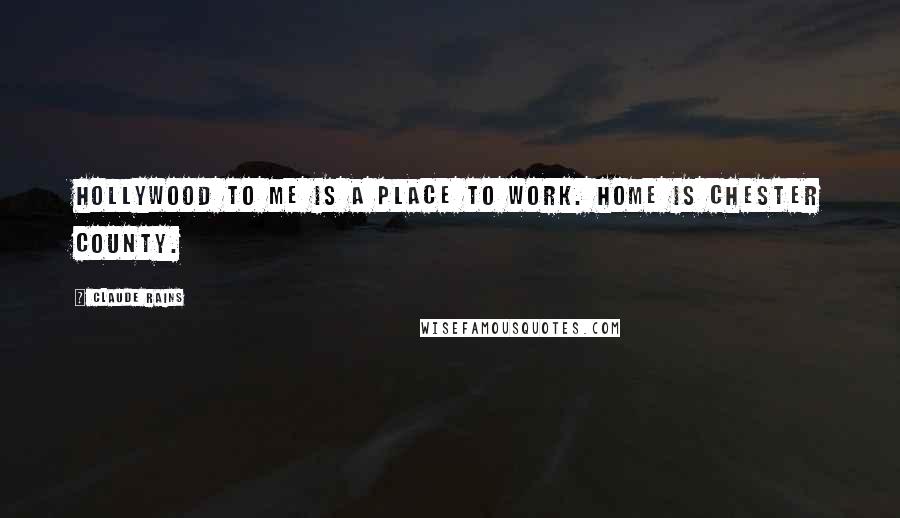 Claude Rains Quotes: Hollywood to me is a place to work. Home is Chester County.
