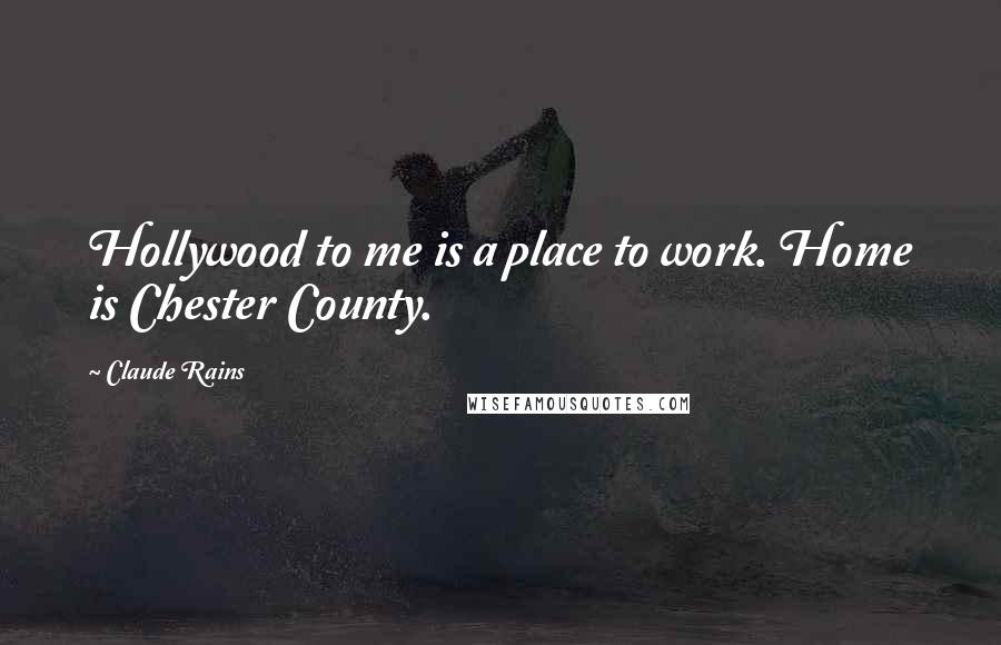 Claude Rains Quotes: Hollywood to me is a place to work. Home is Chester County.