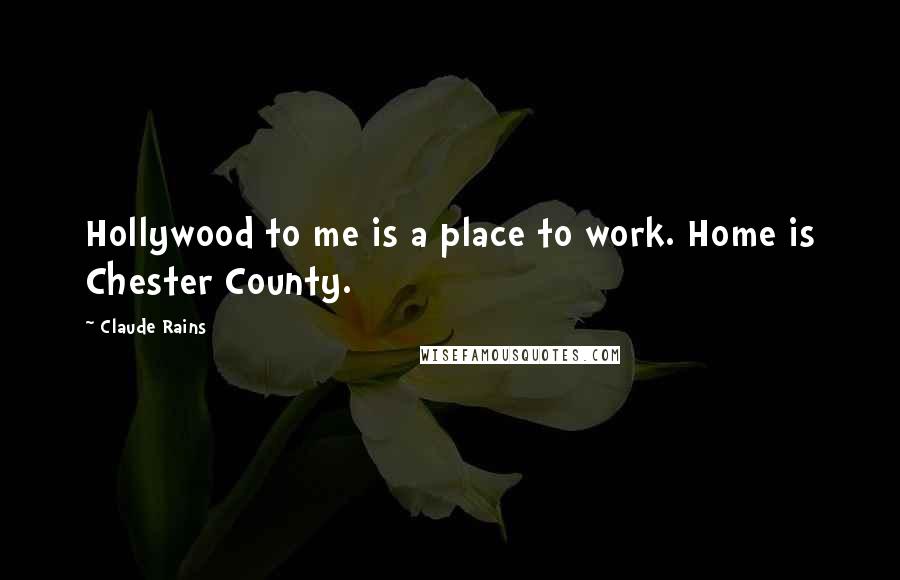 Claude Rains Quotes: Hollywood to me is a place to work. Home is Chester County.