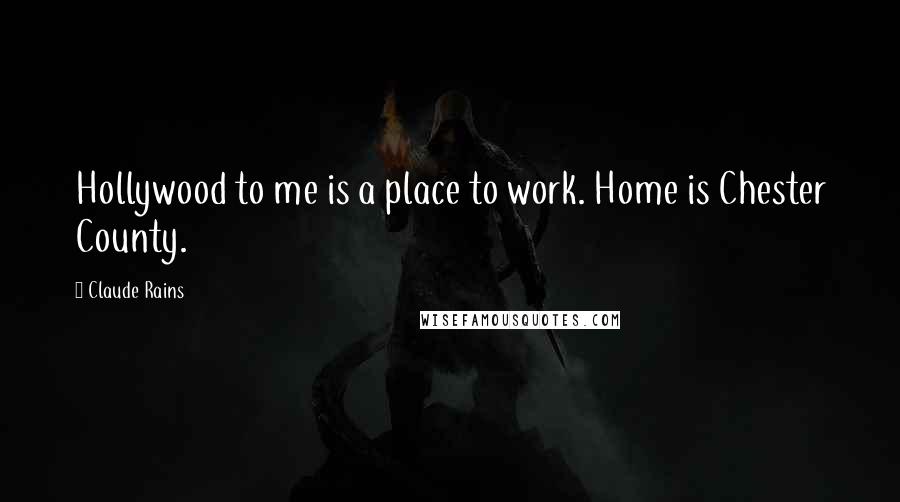 Claude Rains Quotes: Hollywood to me is a place to work. Home is Chester County.