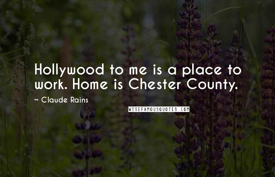 Claude Rains Quotes: Hollywood to me is a place to work. Home is Chester County.