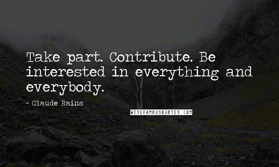 Claude Rains Quotes: Take part. Contribute. Be interested in everything and everybody.