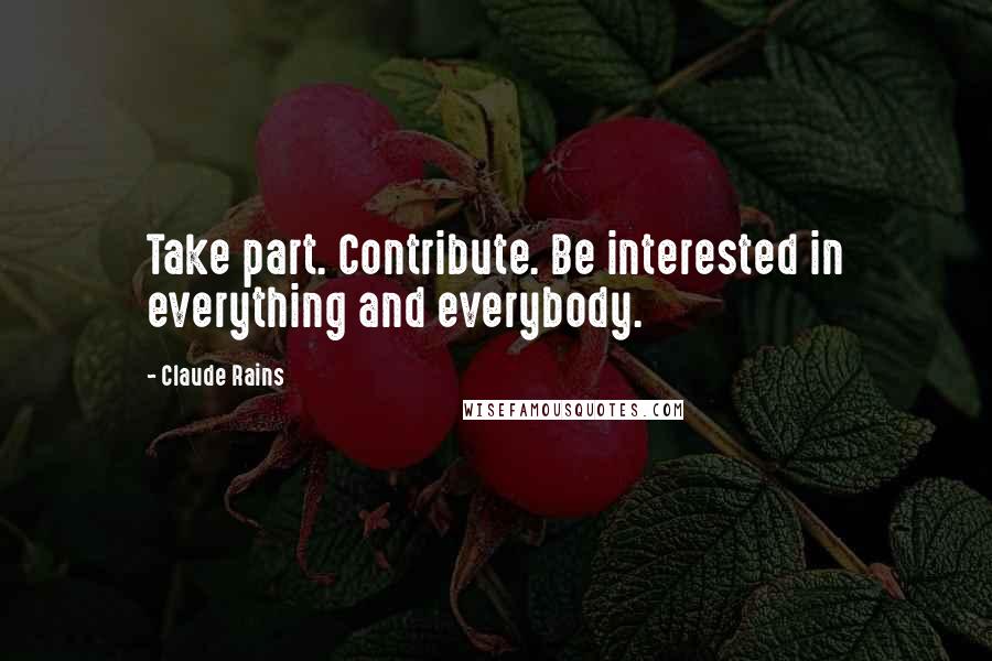 Claude Rains Quotes: Take part. Contribute. Be interested in everything and everybody.