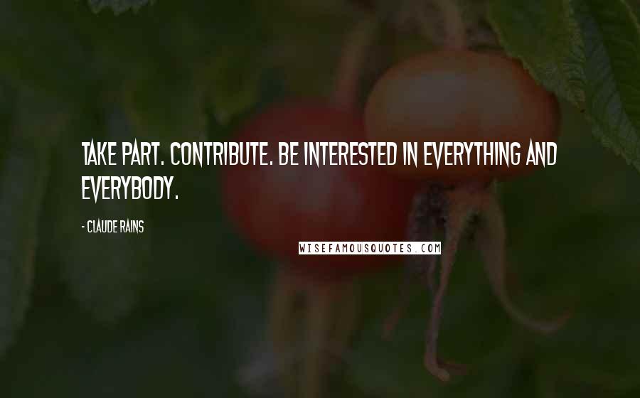 Claude Rains Quotes: Take part. Contribute. Be interested in everything and everybody.
