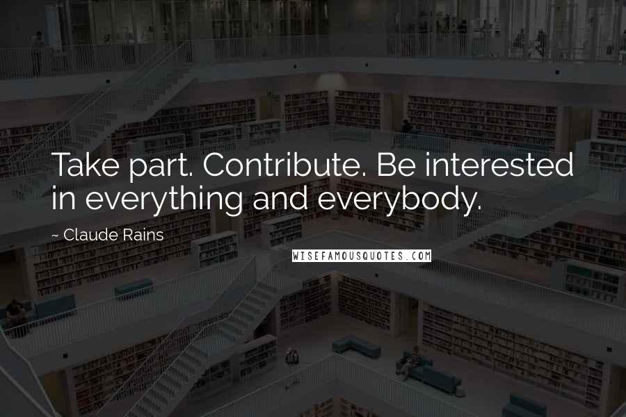 Claude Rains Quotes: Take part. Contribute. Be interested in everything and everybody.