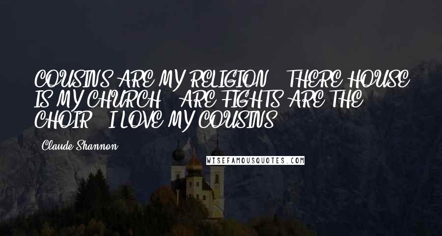 Claude Shannon Quotes: COUSINS ARE MY RELIGION ..THERE HOUSE IS MY CHURCH ..ARE FIGHTS ARE THE CHOIR ..I LOVE MY COUSINS ..