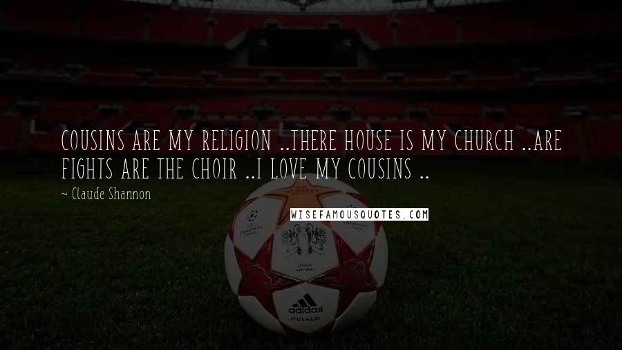 Claude Shannon Quotes: COUSINS ARE MY RELIGION ..THERE HOUSE IS MY CHURCH ..ARE FIGHTS ARE THE CHOIR ..I LOVE MY COUSINS ..