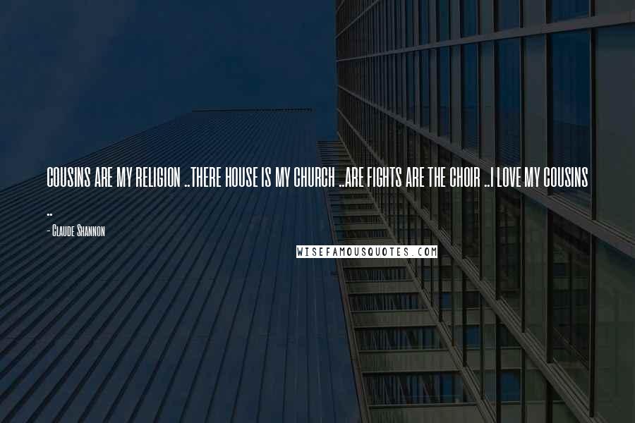 Claude Shannon Quotes: COUSINS ARE MY RELIGION ..THERE HOUSE IS MY CHURCH ..ARE FIGHTS ARE THE CHOIR ..I LOVE MY COUSINS ..