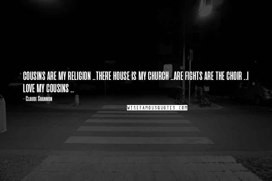 Claude Shannon Quotes: COUSINS ARE MY RELIGION ..THERE HOUSE IS MY CHURCH ..ARE FIGHTS ARE THE CHOIR ..I LOVE MY COUSINS ..